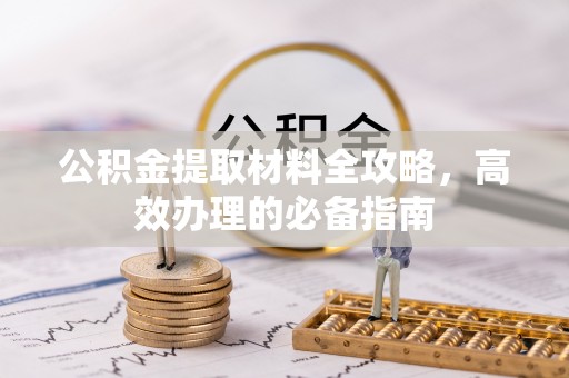 江津公积金提取材料全攻略，高效办理的必备指南