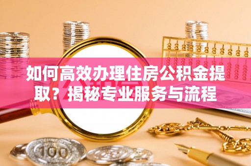 江津如何高效办理住房公积金提取？揭秘专业服务与流程