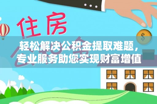江津轻松解决公积金提取难题，专业服务助您实现财富增值——代办公积金提取