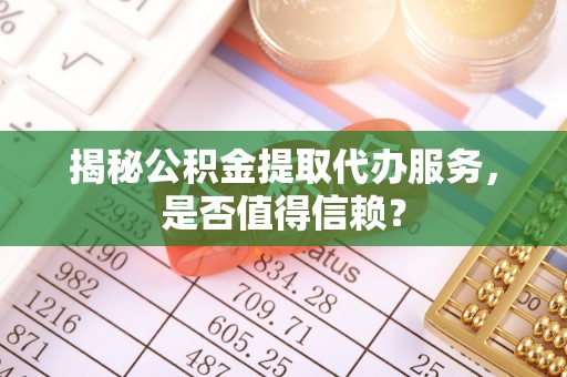 江津揭秘公积金提取代办服务，是否值得信赖？