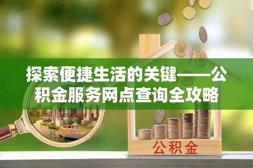 江津探索便捷生活的关键——公积金服务网点查询全攻略