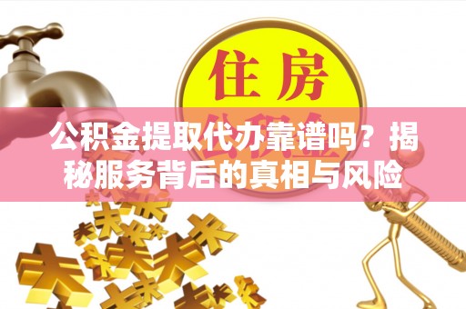 江津公积金提取代办靠谱吗？揭秘服务背后的真相与风险