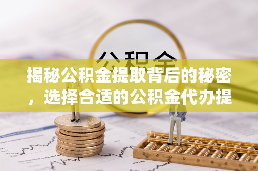 江津揭秘公积金提取背后的秘密，选择合适的公积金代办提取公司是关键