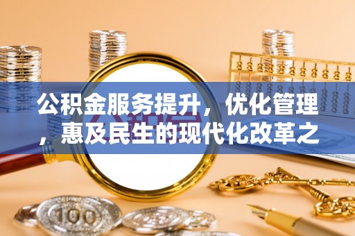 江津公积金服务提升，优化管理，惠及民生的现代化改革之路