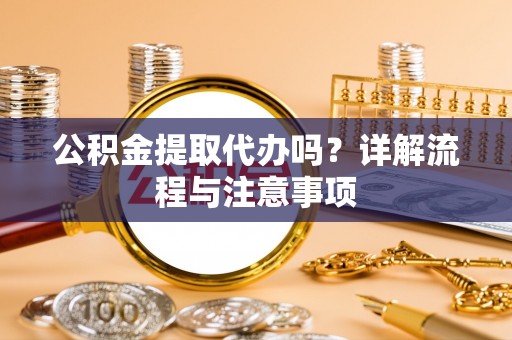 江津公积金提取代办吗？详解流程与注意事项