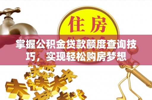 江津掌握公积金贷款额度查询技巧，实现轻松购房梦想