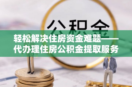 江津轻松解决住房资金难题——代办理住房公积金提取服务详解