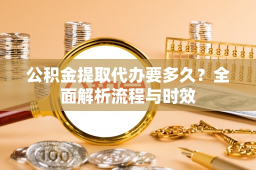 江津公积金提取代办要多久？全面解析流程与时效