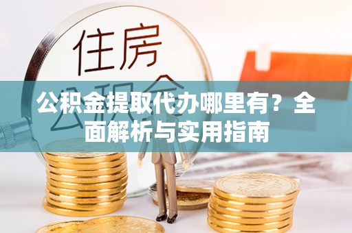江津公积金提取代办哪里有？全面解析与实用指南