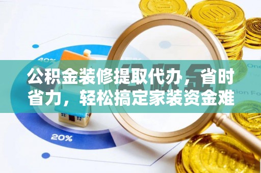 江津公积金装修提取代办，省时省力，轻松搞定家装资金难题