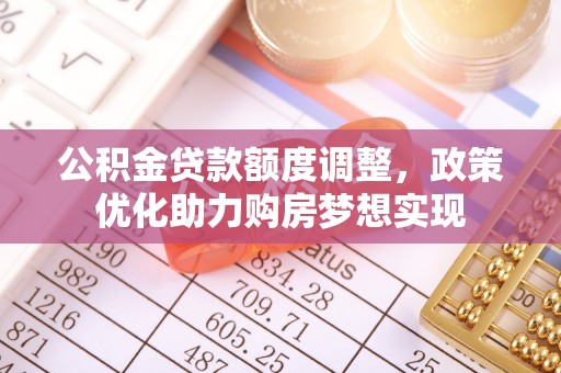 江津公积金贷款额度调整，政策优化助力购房梦想实现