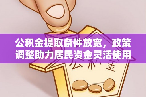 江津公积金提取条件放宽，政策调整助力居民资金灵活使用