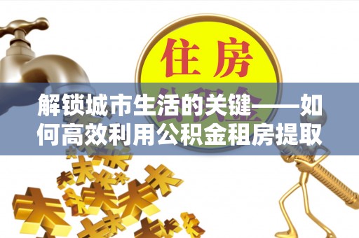 江津解锁城市生活的关键——如何高效利用公积金租房提取实现居住自由