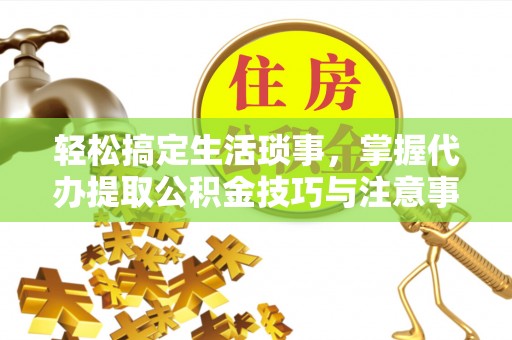 江津轻松搞定生活琐事，掌握代办提取公积金技巧与注意事项