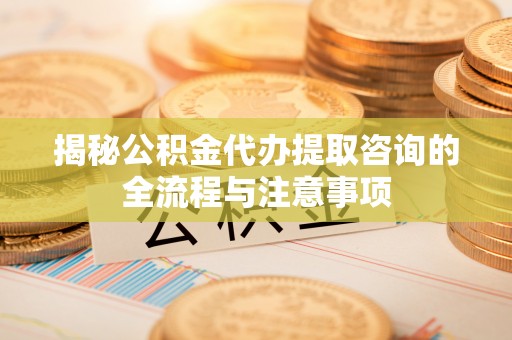 江津揭秘公积金代办提取咨询的全流程与注意事项