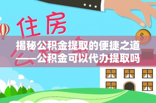 江津揭秘公积金提取的便捷之道——公积金可以代办提取吗？