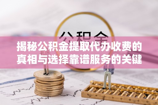 江津揭秘公积金提取代办收费的真相与选择靠谱服务的关键