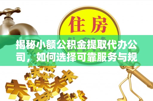 江津揭秘小额公积金提取代办公司，如何选择可靠服务与规避风险