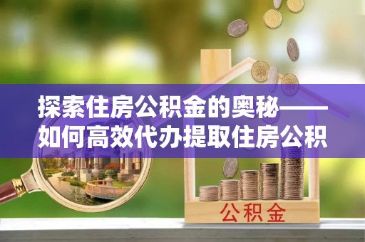江津探索住房公积金的奥秘——如何高效代办提取住房公积金