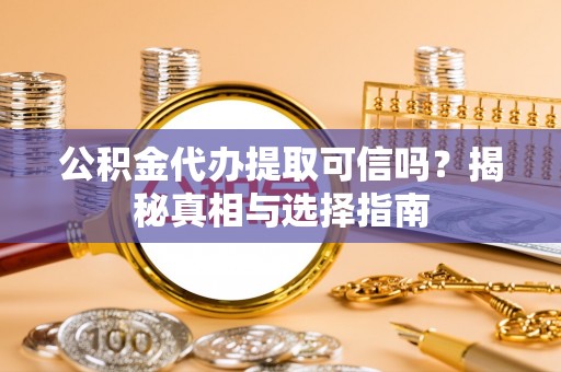 江津公积金代办提取可信吗？揭秘真相与选择指南