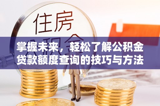 江津掌握未来，轻松了解公积金贷款额度查询的技巧与方法