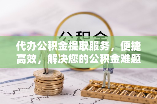 江津代办公积金提取服务，便捷高效，解决您的公积金难题