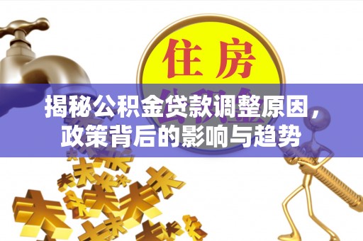 江津揭秘公积金贷款调整原因，政策背后的影响与趋势