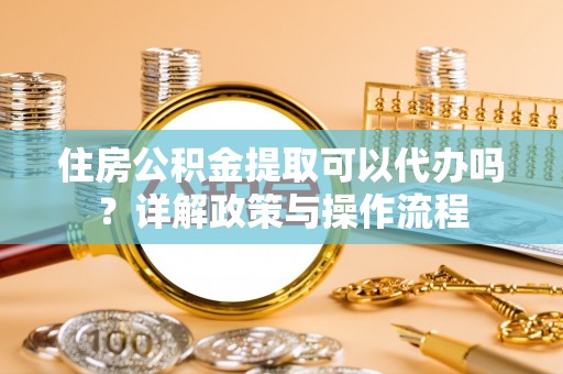 江津住房公积金提取可以代办吗？详解政策与操作流程