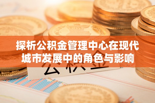 江津探析公积金管理中心在现代城市发展中的角色与影响
