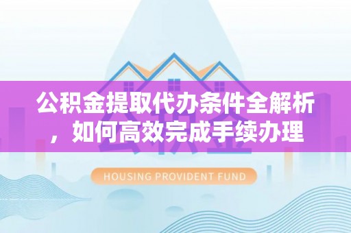 江津公积金提取代办条件全解析，如何高效完成手续办理