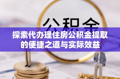 江津探索代办理住房公积金提取的便捷之道与实际效益