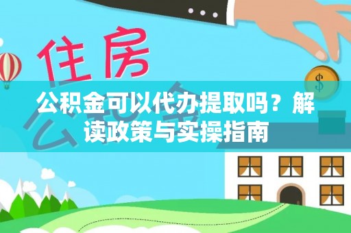 江津公积金可以代办提取吗？解读政策与实操指南