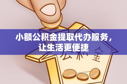 江津小额公积金提取代办服务，让生活更便捷