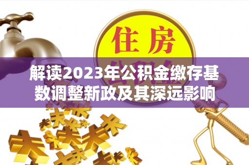 江津解读2023年公积金缴存基数调整新政及其深远影响