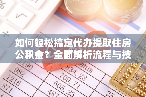江津如何轻松搞定代办提取住房公积金？全面解析流程与技巧