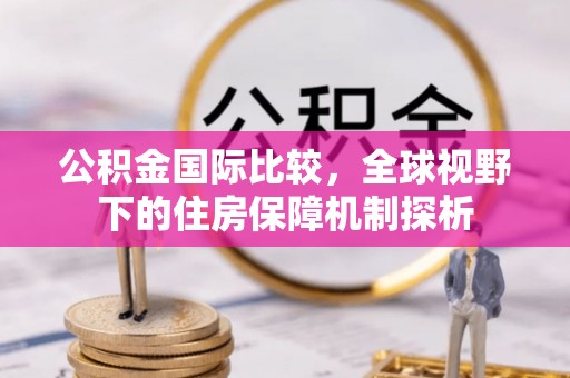 江津公积金国际比较，全球视野下的住房保障机制探析