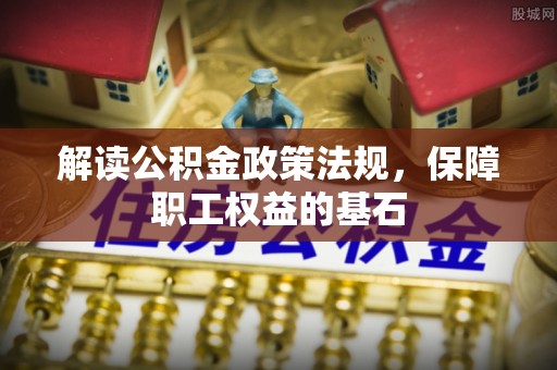 江津解读公积金政策法规，保障职工权益的基石