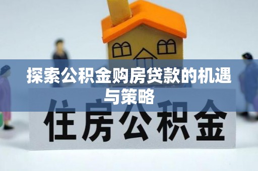 江津探索公积金购房贷款的机遇与策略