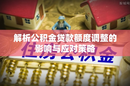 江津解析公积金贷款额度调整的影响与应对策略