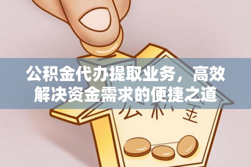 江津公积金代办提取业务，高效解决资金需求的便捷之道
