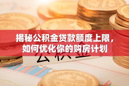 江津揭秘公积金贷款额度上限，如何优化你的购房计划