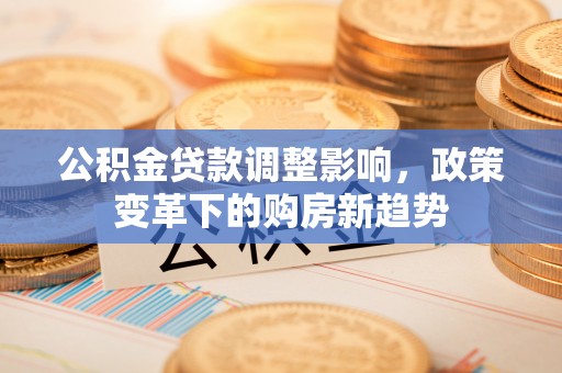 江津公积金贷款调整影响，政策变革下的购房新趋势