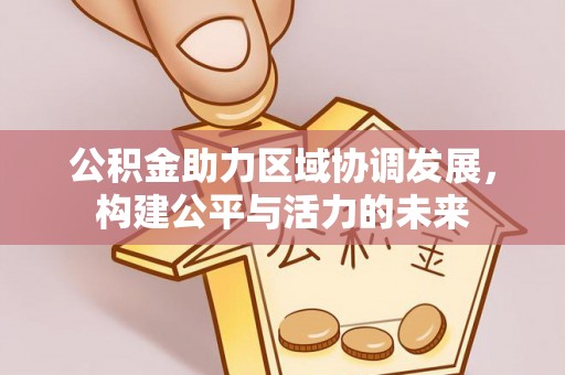 江津公积金助力区域协调发展，构建公平与活力的未来