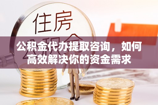 江津公积金代办提取咨询，如何高效解决你的资金需求