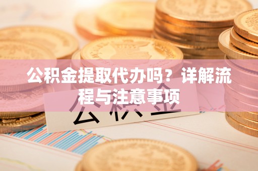 江津公积金提取代办吗？详解流程与注意事项