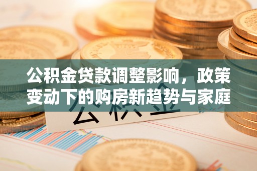 江津公积金贷款调整影响，政策变动下的购房新趋势与家庭财务规划