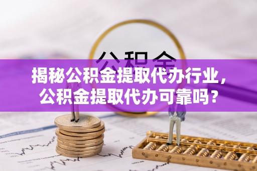 江津揭秘公积金提取代办行业，公积金提取代办可靠吗？