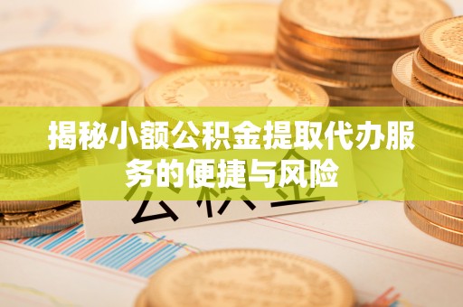 江津揭秘小额公积金提取代办服务的便捷与风险
