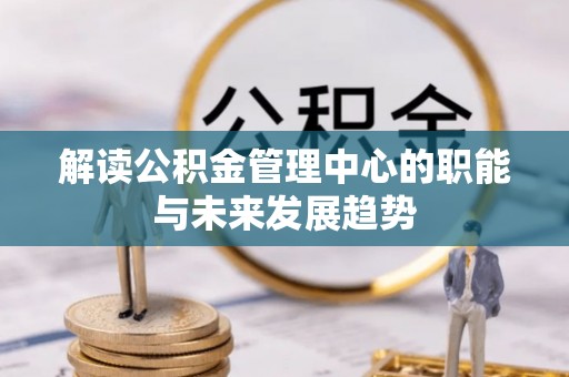 江津解读公积金管理中心的职能与未来发展趋势