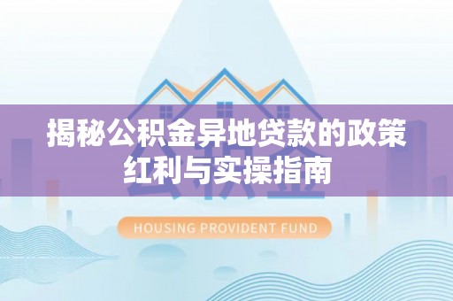 江津揭秘公积金异地贷款的政策红利与实操指南